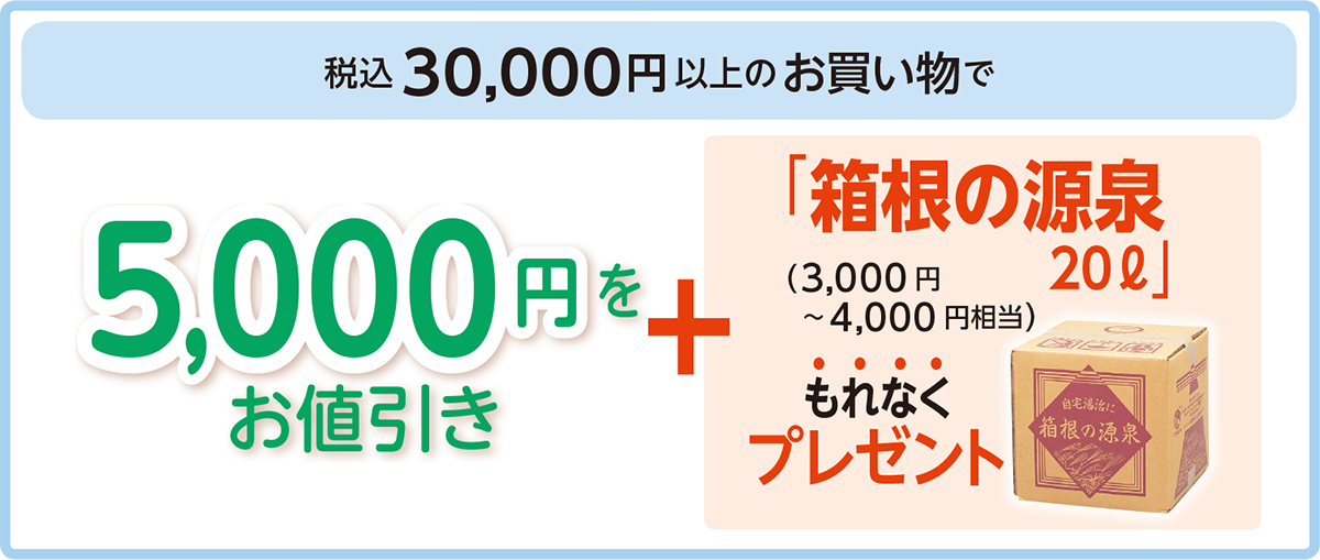 税込30,000円以上のお買い物で
5,000円をお値引き+「箱根の源泉20リットル」もれなくプレゼント