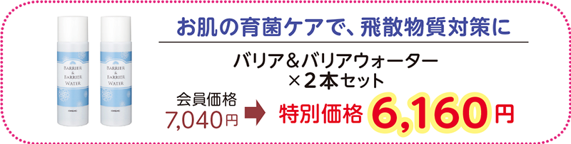 お肌の育菌ケアで、飛散物質対策に
バリア&バリアウォーター×2本セット
会員価格 7,040円→特別価格 6,160 円