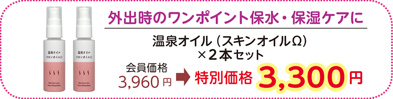 外出時のワンポイント保水・保湿ケアに
温泉オイル(スキンオイルΩ)×2本セット
会員価格 3,960円→特別価格 3,300 円