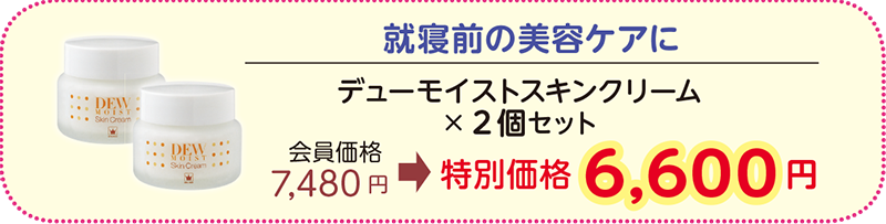 就寝前の美容ケアに
デューモイストスキンクリーム×2本セット
会員価格 7,480円→特別価格 6,600 円