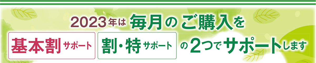 2023年は 毎月
のご購入を基本割サポート割・特サポートの2つでサポートします