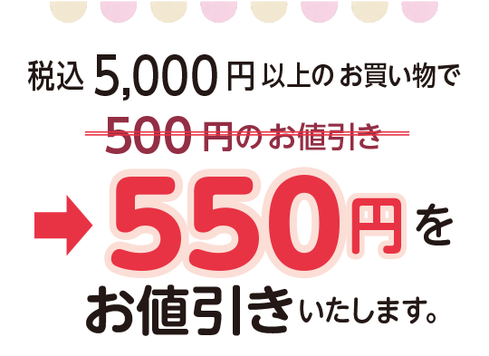 税込5,000 円以上のお買い物で550円を
お値引きいたします。