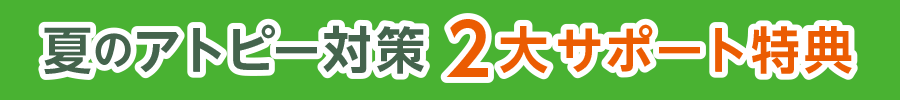 夏のアトピー対策 2大サポート特典