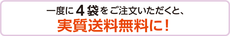 一度に4 袋をご注文いただくと、
実質送料無料に!
