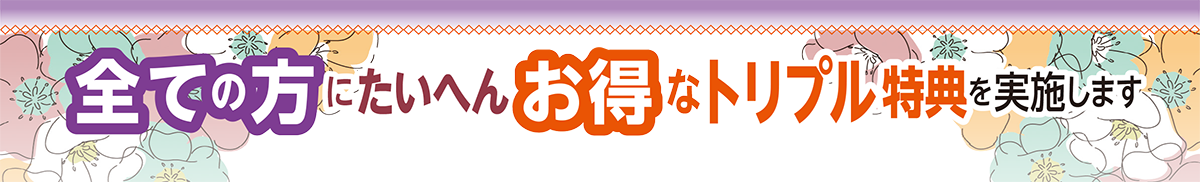 全ての方にたいへんお得なトリプル特典を実施します