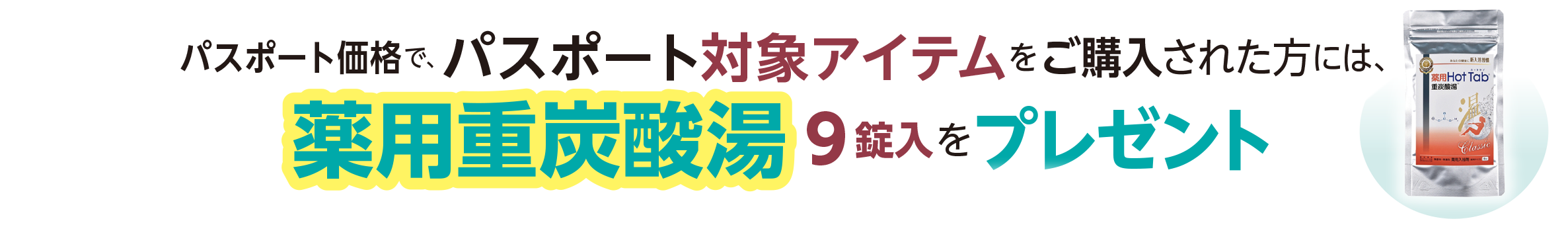 パスポート価格で、パスポート対象アイテムをご購入された方には、薬用重炭酸湯9錠入をプレゼント
