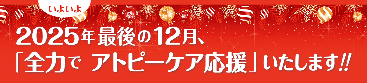 いよいよ2025年最後の12月、「全力で アトピーケア応援」いたします!!
