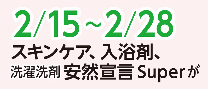 2/15～2/28スキンケア、入浴剤、
洗濯洗剤安然宣言Superが