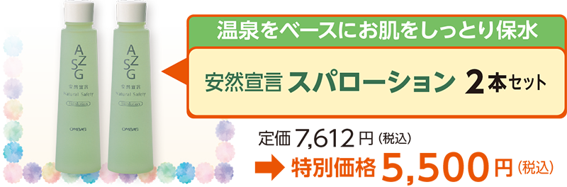 温泉をベースにお肌をしっとり保水安然宣言スパローション 2本セット定価7,612 円（税込）
→特別価格5,500円（税込）