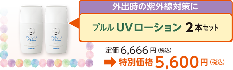 お外出時の紫外線対策にプルルUVローション 2本セット定価6,666 円（税込）
→特別価格5,600円（税込）