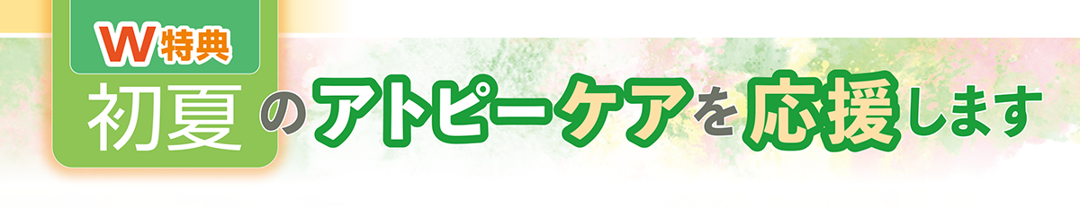 W特典初夏のアトピーケアを応援します