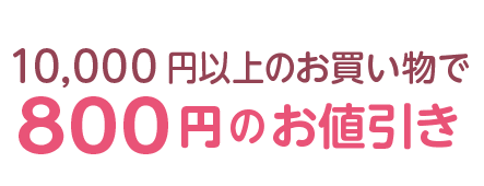 10,000 円以上のお買い物で800円のお値引き