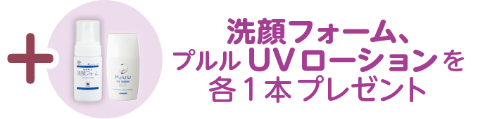 +洗顔フォーム（2,464円）と
プルルUVローション（3,003 円）を
各1 本プレゼント
