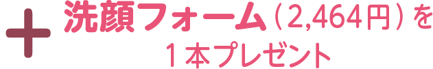 +洗顔フォーム（2,464円）を
1 本プレゼント