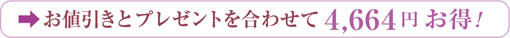 お値引きとプレゼントを合わせて4,664円お得！