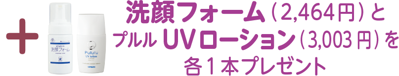 +洗顔フォーム（2,464円）と
プルルUVローション（3,003 円）を
各1 本プレゼント