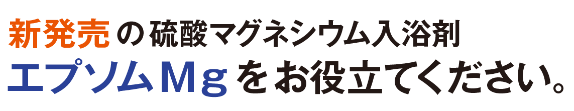 新発売の硫酸マグネシウム入浴剤
エプソムＭｇをお役立てください。