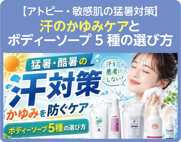 【アトピー・敏感肌の猛暑対策】
汗のかゆみケアと
ボディーソープ5 種の選び方