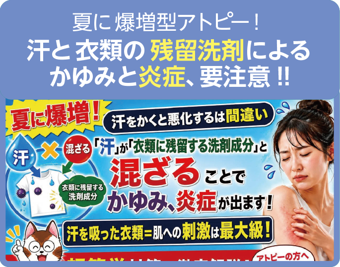 夏に爆増型アトピー！
汗と衣類の残留洗剤による
かゆみと炎症、要注意!!