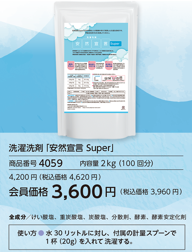 洗濯洗剤「安然宣言 Super」
商品番号4059 内容量2 kg(100 回分)
4,200 円(税込価格 4,620 円)
会員価格 3,600円(税込価格 3,960 円)