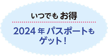 いつでもお得
2024 年パスポートも
ゲット！