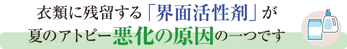 衣類に残留する「界面活性剤」が
夏のアトピー悪化の原因の一つです
