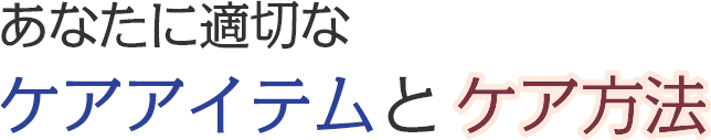 あなたに適切なケアアイテムとケア方法